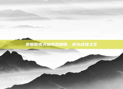 掌握傲视天地兵器精髓，成为战场之王