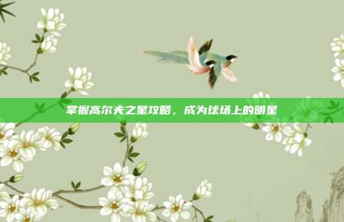 掌握高尔夫之星攻略，成为球场上的明星