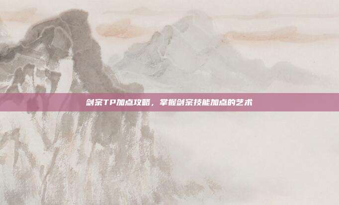 剑宗TP加点攻略，掌握剑宗技能加点的艺术