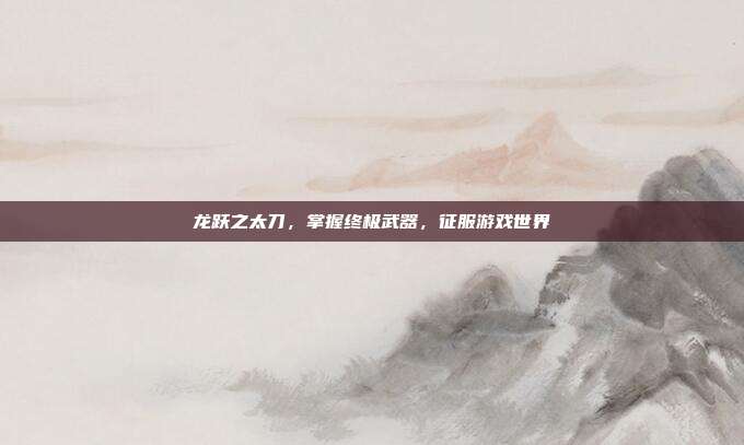 龙跃之太刀，掌握终极武器，征服游戏世界