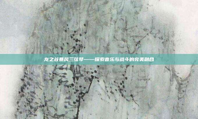 龙之谷暴风三弦琴——探索音乐与战斗的完美融合