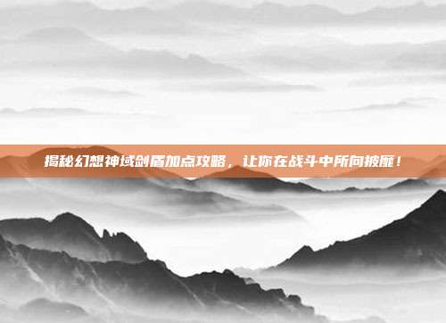揭秘幻想神域剑盾加点攻略，让你在战斗中所向披靡！
