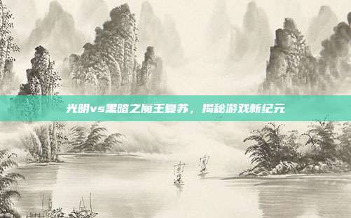 光明vs黑暗之魔王复苏，揭秘游戏新纪元