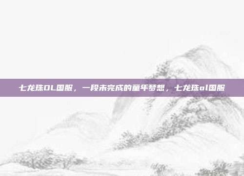 七龙珠OL国服，一段未完成的童年梦想，七龙珠ol国服