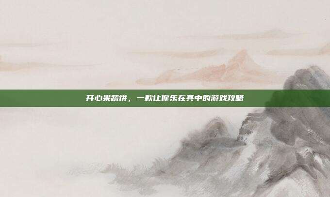开心果蔬饼,一款让你乐在其中的游戏攻略