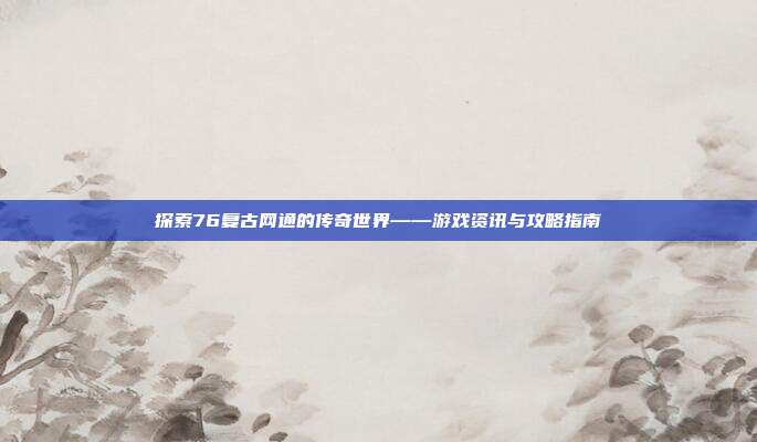 探索76复古网通的传奇世界——游戏资讯与攻略指南