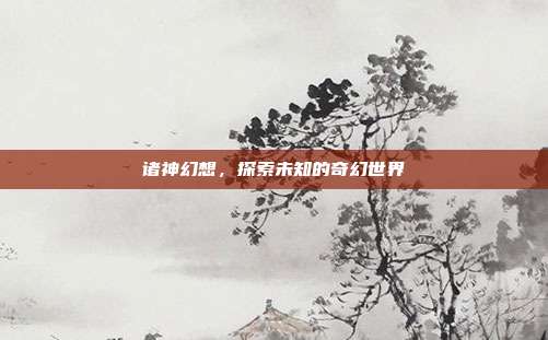 诸神幻想,探索未知的奇幻世界
