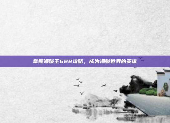 掌握海贼王622攻略,成为海贼世界的英雄