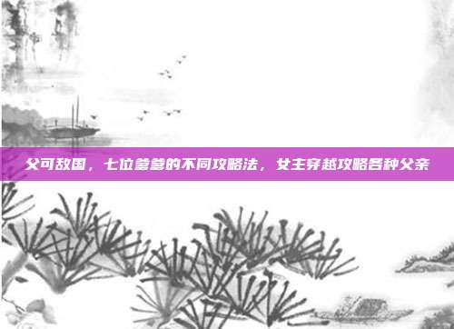 父可敌国，七位爹爹的不同攻略法，女主穿越攻略各种父亲