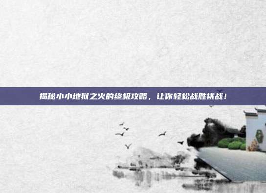 揭秘小小地狱之火的终极攻略，让你轻松战胜挑战！