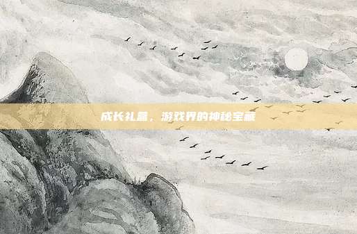 成长礼盒，游戏界的神秘宝藏