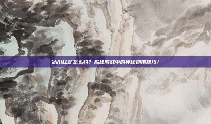 冰川红虾怎么钓?揭秘游戏中的神秘捕捞技巧!