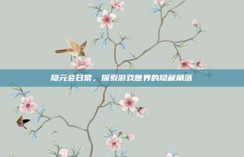 隐元会日常,探索游戏世界的隐藏角落