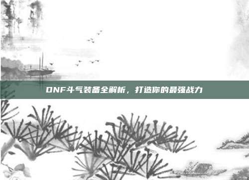 DNF斗气装备全解析,打造你的最强战力