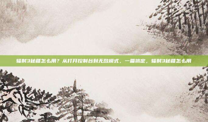 辐射3秘籍怎么用？从打开控制台到无敌模式，一篇搞定，辐射3秘籍怎么用