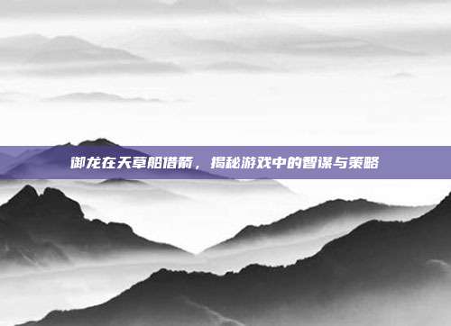 御龙在天草船借箭,揭秘游戏中的智谋与策略