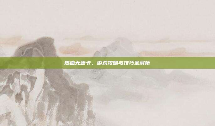 热血无赖卡,游戏攻略与技巧全解析