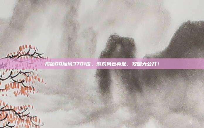 揭秘QQ魔域3781区，游戏风云再起，攻略大公开！