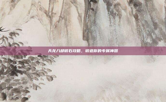 天龙八部锻石攻略,锻造你的专属神器