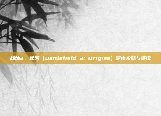 战地3,起源(Battlefield 3: Origins)深度攻略与资讯