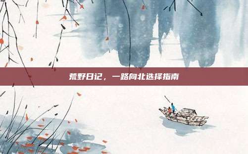 荒野日记,一路向北选择指南