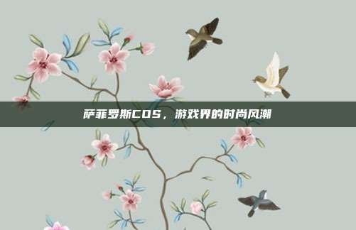 萨菲罗斯COS,游戏界的时尚风潮