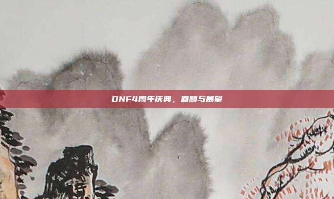 DNF4周年庆典,回顾与展望
