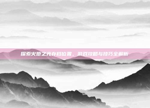 探索火炬之光存档位置,游戏攻略与技巧全解析