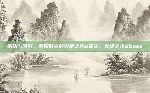 铁砧与暗影，撕裂时空的火炬之光2霸主，火炬之光2boss