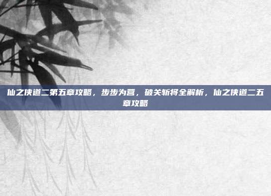 仙之侠道二第五章攻略，步步为营，破关斩将全解析，仙之侠道二五章攻略