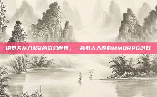 探索天龙八部2的奇幻世界，一款引人入胜的MMORPG游戏