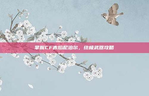 掌握CF赤焰尼泊尔，终极武器攻略