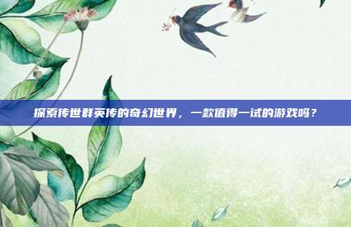 探索传世群英传的奇幻世界,一款值得一试的游戏吗?