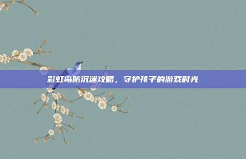 彩虹岛防沉迷攻略,守护孩子的游戏时光