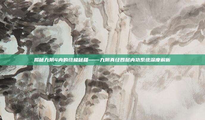 揭秘九阴4内的终极秘籍——九阴真经四层内功系统深度解析