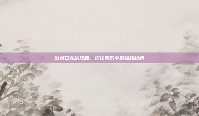 剑灵白龙鳞攻略，揭秘游戏中的珍稀材料