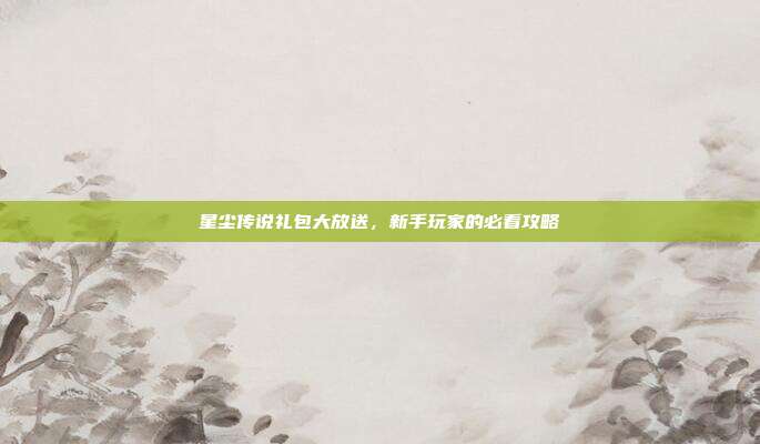 星尘传说礼包大放送,新手玩家的必看攻略