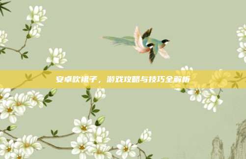 安卓吹裙子，游戏攻略与技巧全解析