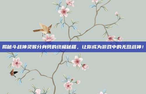 揭秘斗战神灵猴分身劈的终极秘籍,让你成为游戏中的无敌战神!