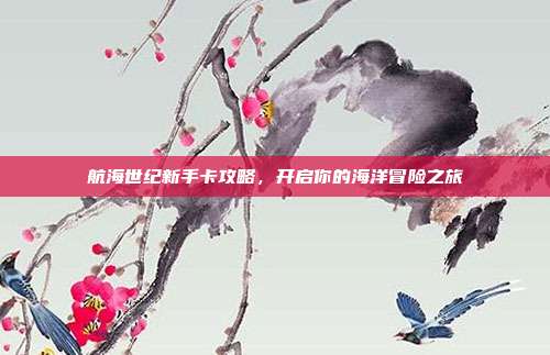 航海世纪新手卡攻略,开启你的海洋冒险之旅