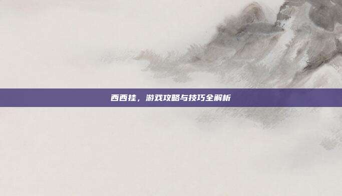 西西挂,游戏攻略与技巧全解析