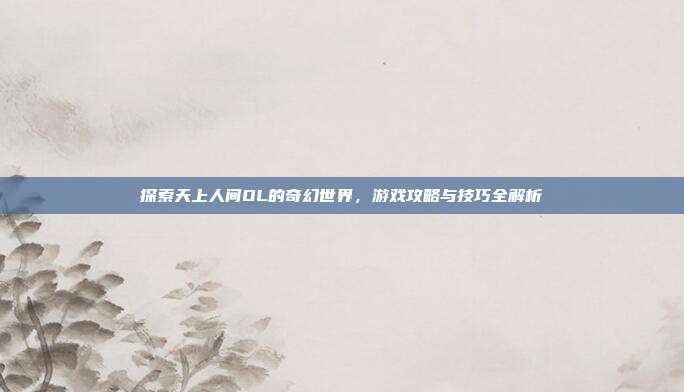 探索天上人间OL的奇幻世界,游戏攻略与技巧全解析