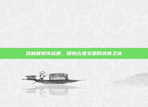 武林群侠传成都,探索古蜀文明的武侠之旅