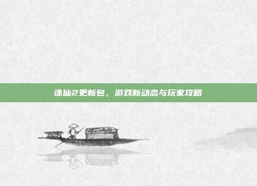 诛仙2更新包,游戏新动态与玩家攻略
