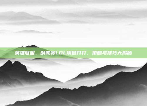 英雄联盟，创联赛LOL项目开打，策略与技巧大揭秘