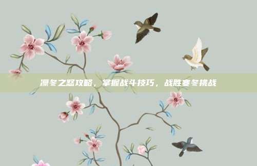 凛冬之怒攻略,掌握战斗技巧,战胜寒冬挑战