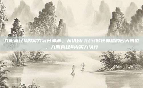 九阴真经4内实力划分详解，从初窥门径到傲视群雄的四大阶位，九阴真经4内实力划分
