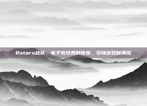 Rstars战队,电子竞技界的传奇,引领游戏新潮流