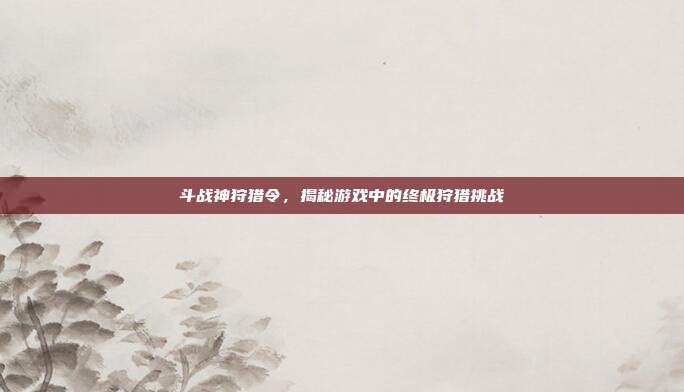 斗战神狩猎令,揭秘游戏中的终极狩猎挑战