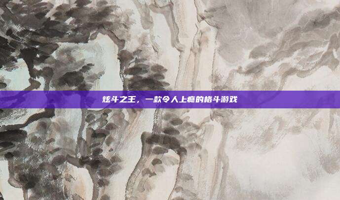 炫斗之王,一款令人上瘾的格斗游戏